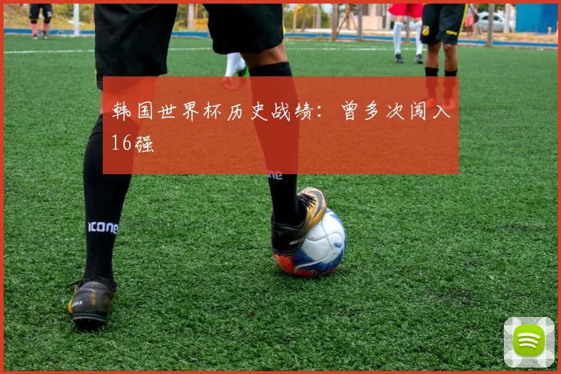 韩国世界杯历史战绩:曾多次闯入16强