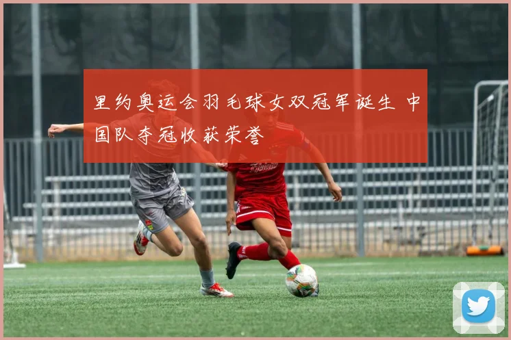 里约奥运会羽毛球女双冠军诞生 中国队夺冠收获荣誉