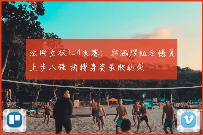法网女双1_4决赛：郭涵煜组合憾负止步八强 拼搏身姿虽败犹荣