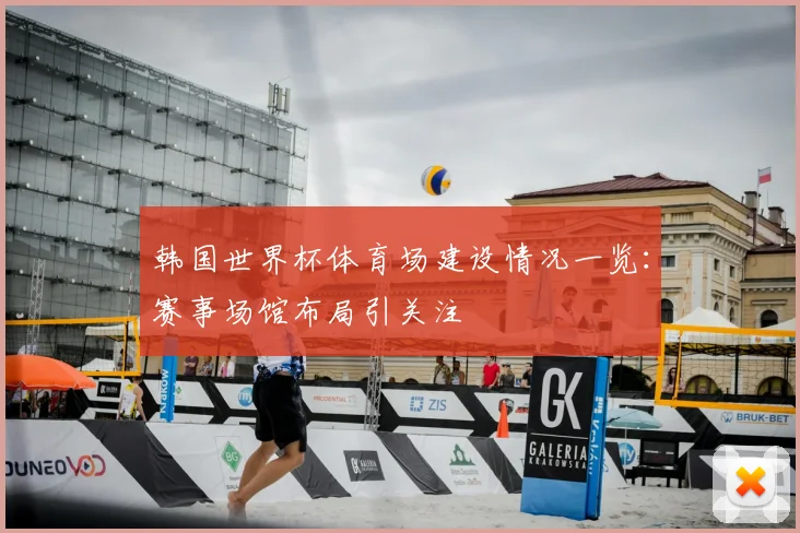 韩国世界杯体育场建设情况一览：赛事场馆布局引关注