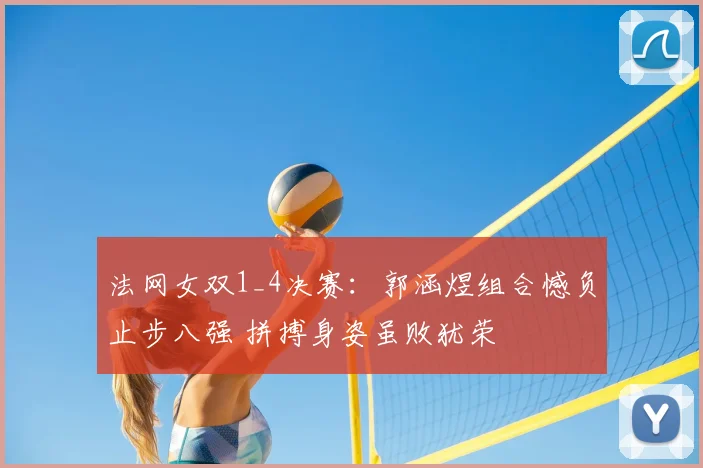 法网女双1_4决赛:郭涵煜组合憾负止步八强 拼搏身姿虽败犹荣