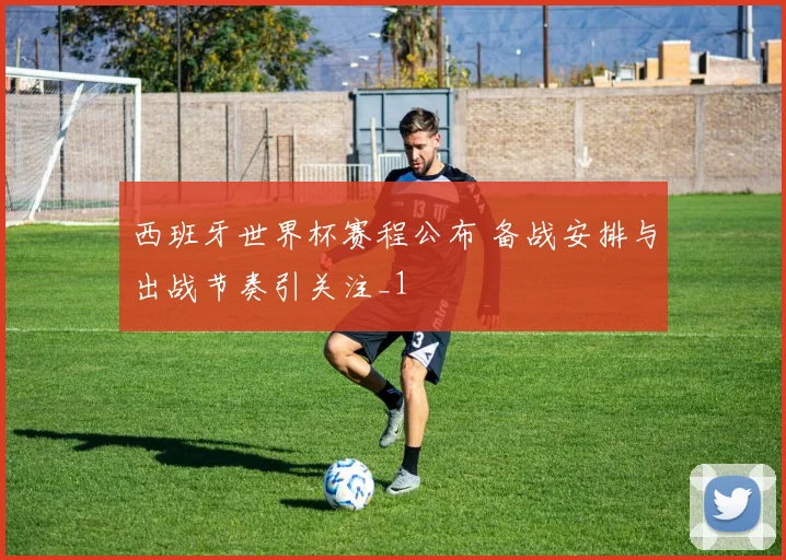 西班牙世界杯赛程公布 备战安排与出战节奏引关注_1