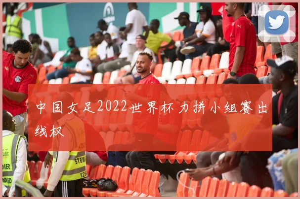 中国女足2022世界杯力拼小组赛出线权