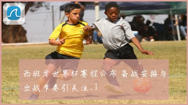 西班牙世界杯赛程公布 备战安排与出战节奏引关注_1