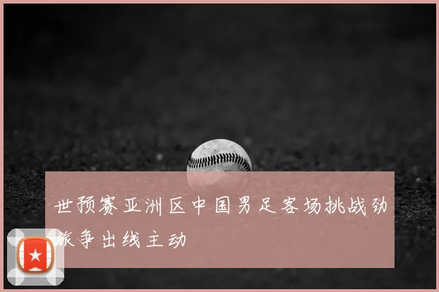 世预赛亚洲区中国男足客场挑战劲旅争出线主动