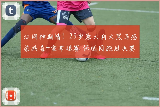 法网神剧情！25岁意大利大黑马感染病毒+宣布退赛 保送同胞进决赛