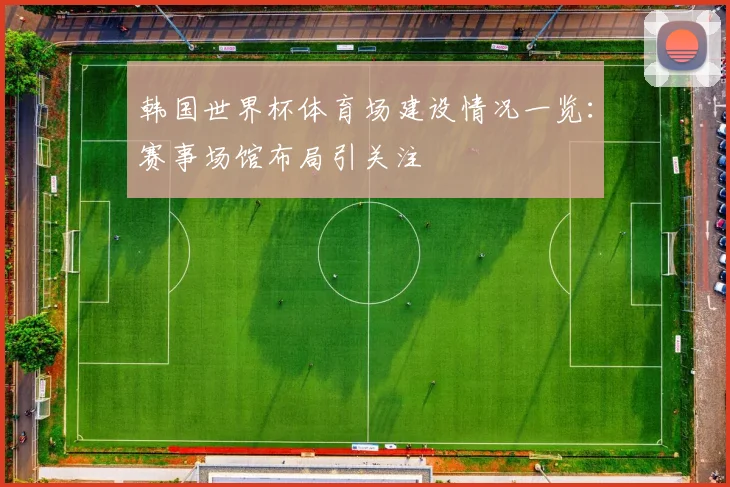 韩国世界杯体育场建设情况一览：赛事场馆布局引关注