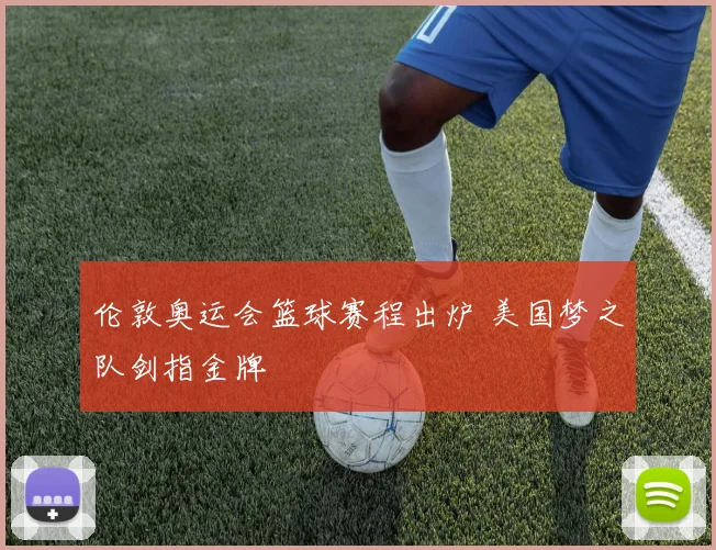 伦敦奥运会篮球赛程出炉 美国梦之队剑指金牌